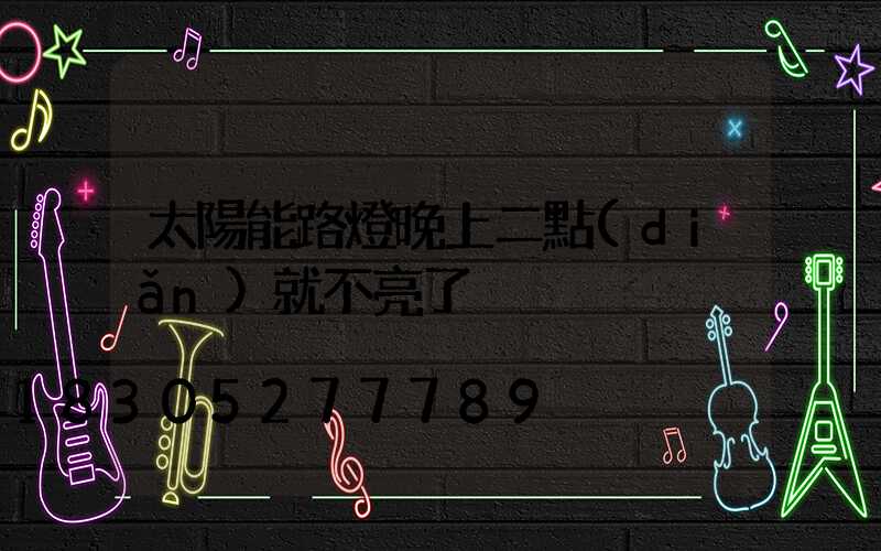 太陽能路燈晚上二點(diǎn)就不亮了